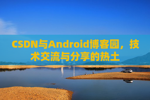 CSDN与Android博客园,技术交流与分享的热土