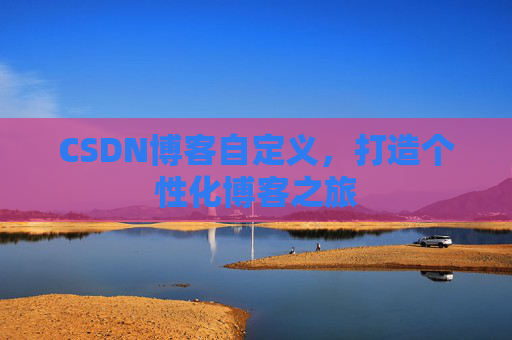 CSDN博客自定义,打造个性化博客之旅