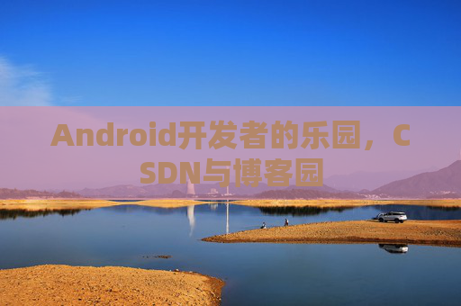 Android开发者的乐园,CSDN与博客园 Android开发者的乐园,CSDN与博客园